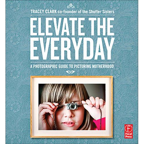 Focal Press Book: Elevate the Everyday: A Photographic Guide to Picturing Motherhood