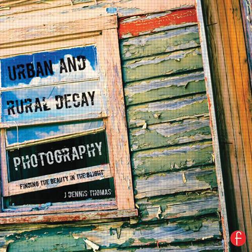 Focal Press Book: Urban and Rural Decay Photography: How to Capture the Beauty in the Blight