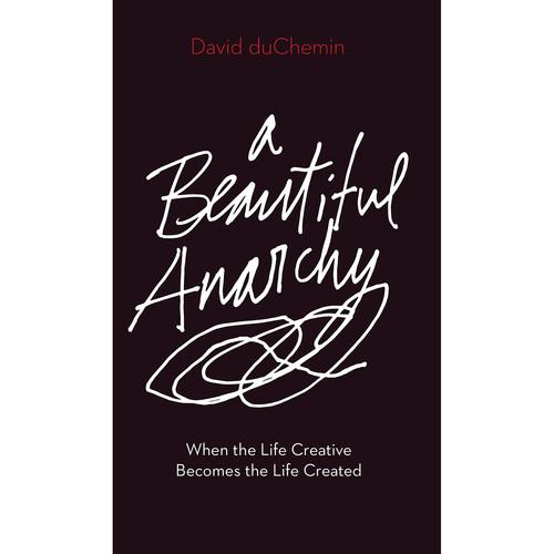 David duChemin A Beautiful Anarchy: When the Life Creative Becomes the Life Created